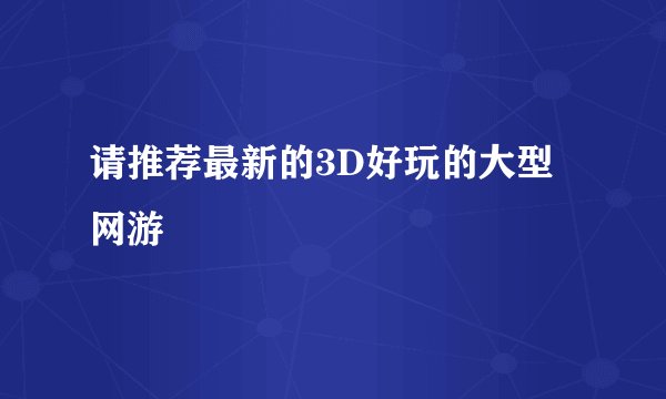 请推荐最新的3D好玩的大型网游