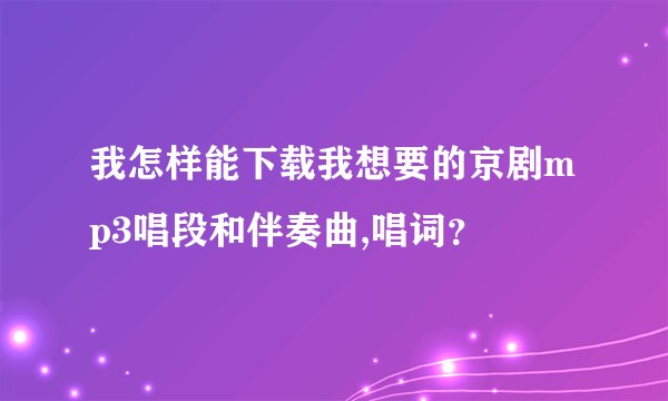 我怎样能下载我想要的京剧mp3唱段和伴奏曲,唱词？