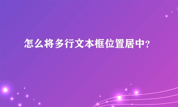 怎么将多行文本框位置居中？