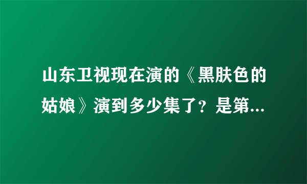 山东卫视现在演的《黑肤色的姑娘》演到多少集了？是第几部？为什么山东卫视演的大结局和网上的不一样？