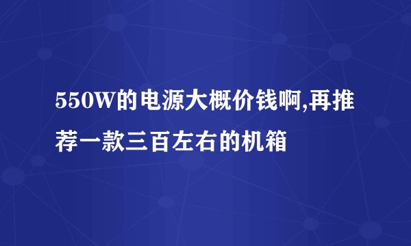 550W的电源大概价钱啊,再推荐一款三百左右的机箱