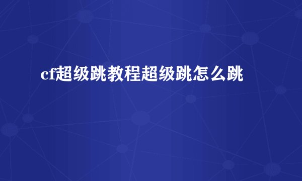 cf超级跳教程超级跳怎么跳