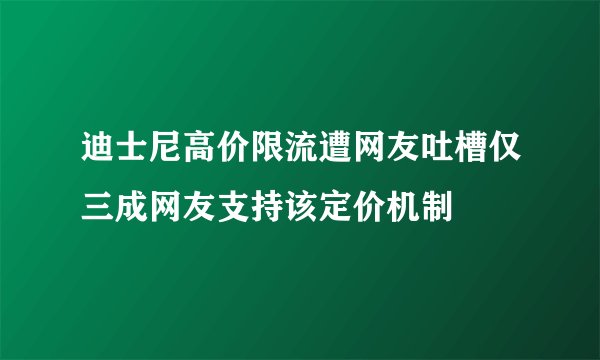 迪士尼高价限流遭网友吐槽仅三成网友支持该定价机制
