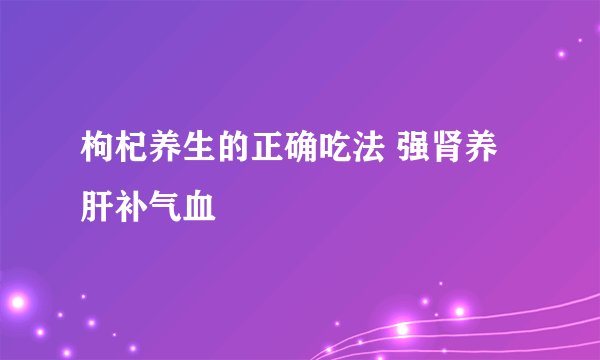 枸杞养生的正确吃法 强肾养肝补气血