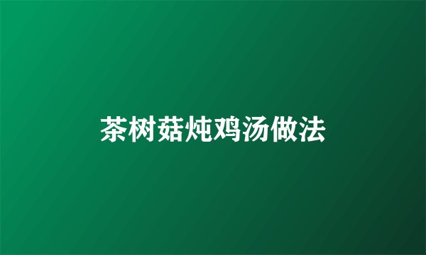 茶树菇炖鸡汤做法