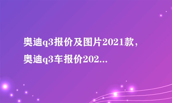 奥迪q3报价及图片2021款，奥迪q3车报价2021款官方指导价