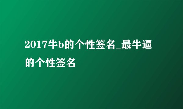 2017牛b的个性签名_最牛逼的个性签名