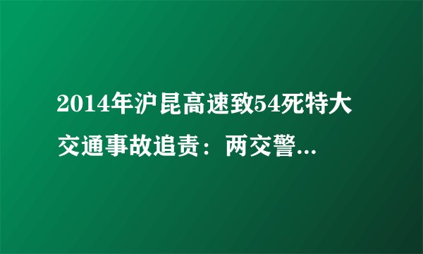2014年沪昆高速致54死特大交通事故追责：两交警均被判三年有期徒刑