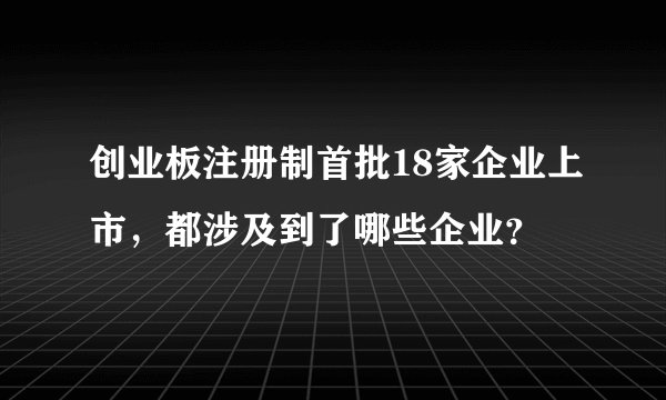 创业板注册制首批18家企业上市，都涉及到了哪些企业？