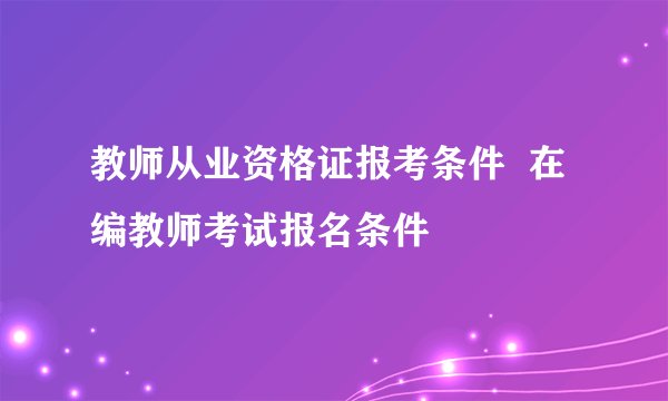 教师从业资格证报考条件 在编教师考试报名条件