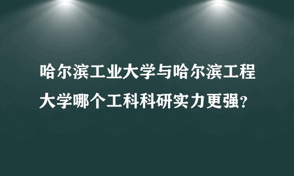 哈尔滨工业大学与哈尔滨工程大学哪个工科科研实力更强?