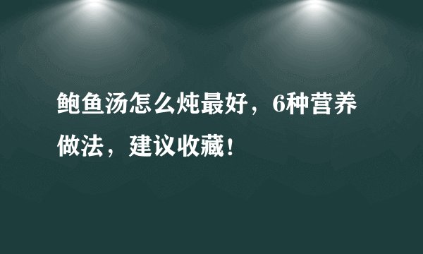 鲍鱼汤怎么炖最好，6种营养做法，建议收藏！