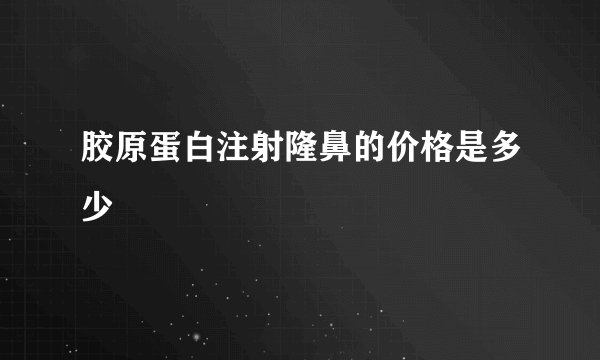 胶原蛋白注射隆鼻的价格是多少