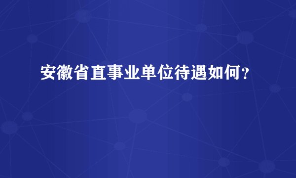 安徽省直事业单位待遇如何？