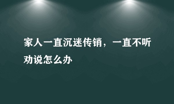 家人一直沉迷传销，一直不听劝说怎么办