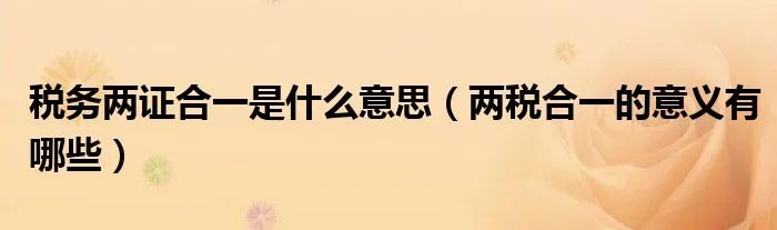 税务两证合一是什么意思（两税合一的意义有哪些）