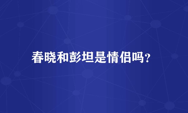 春晓和彭坦是情侣吗？