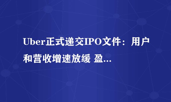 Uber正式递交IPO文件：用户和营收增速放缓 盈利遥遥无期