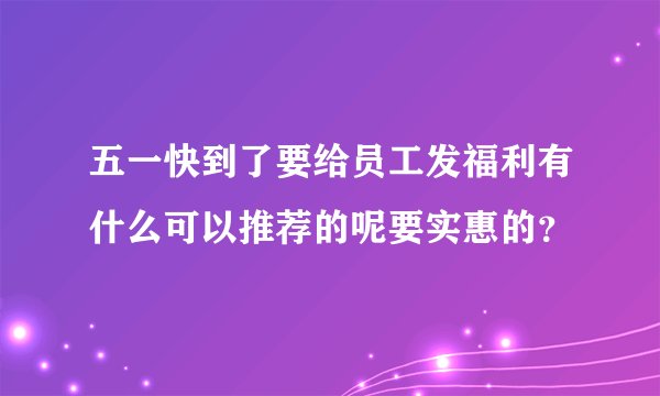 五一快到了要给员工发福利有什么可以推荐的呢要实惠的？