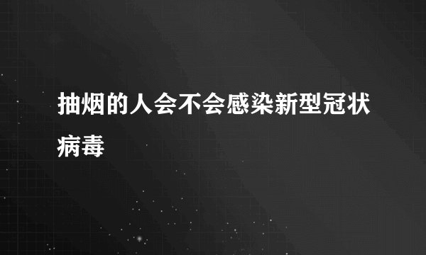 抽烟的人会不会感染新型冠状病毒
