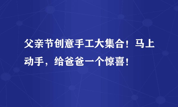 父亲节创意手工大集合！马上动手，给爸爸一个惊喜！
