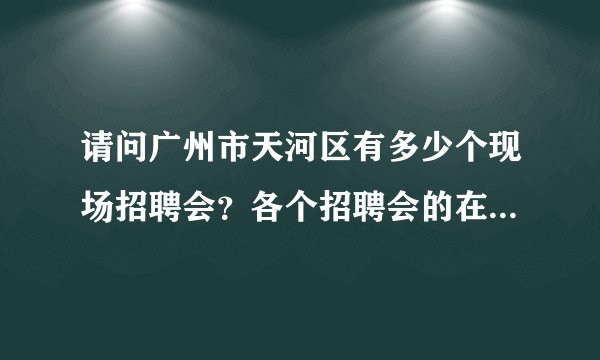 请问广州市天河区有多少个现场招聘会？各个招聘会的在哪里是否需要进场费？