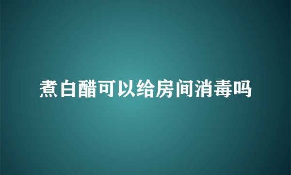煮白醋可以给房间消毒吗