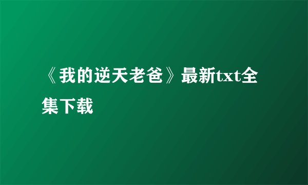 《我的逆天老爸》最新txt全集下载