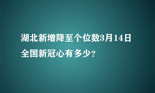 湖北新增降至个位数3月14日全国新冠心有多少？