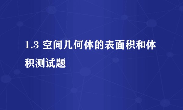 1.3 空间几何体的表面积和体积测试题