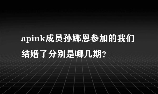 apink成员孙娜恩参加的我们结婚了分别是哪几期？