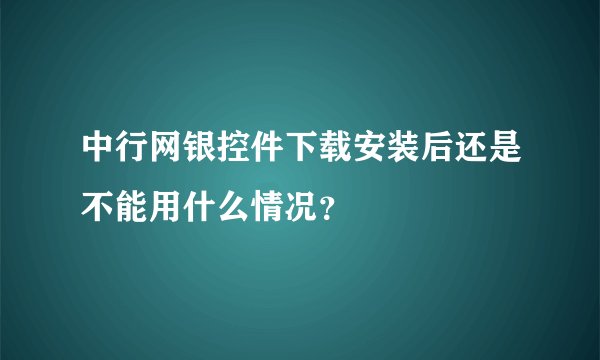 中行网银控件下载安装后还是不能用什么情况？