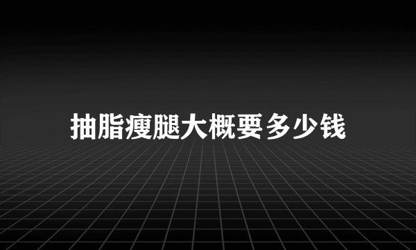 抽脂瘦腿大概要多少钱