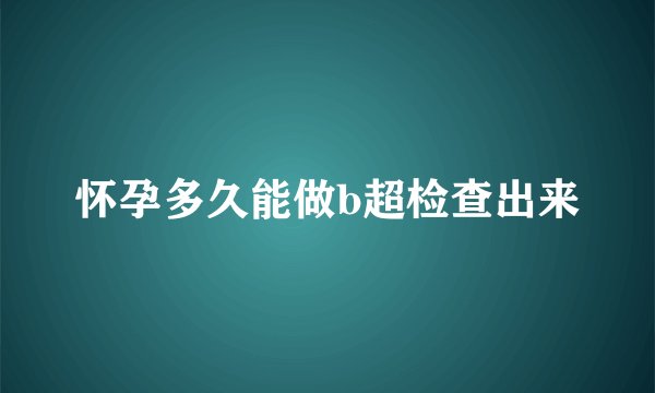 怀孕多久能做b超检查出来