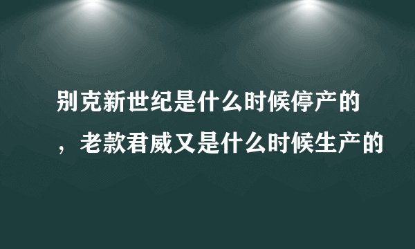 别克新世纪是什么时候停产的，老款君威又是什么时候生产的