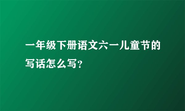 一年级下册语文六一儿童节的写话怎么写？