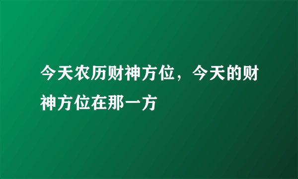今天农历财神方位，今天的财神方位在那一方