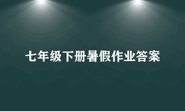 七年级下册暑假作业答案