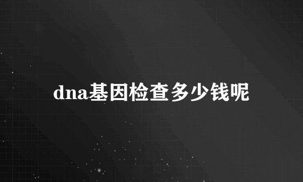 dna基因检查多少钱呢