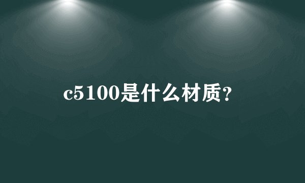 c5100是什么材质？
