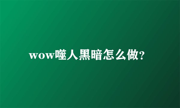 wow噬人黑暗怎么做？