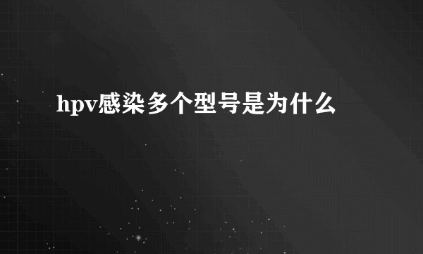 hpv感染多个型号是为什么