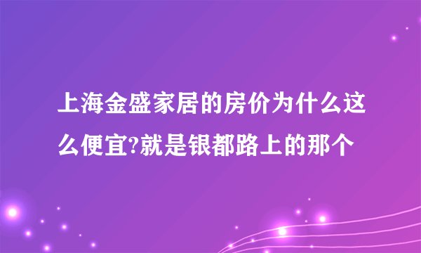 上海金盛家居的房价为什么这么便宜?就是银都路上的那个