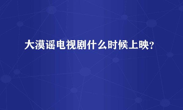 大漠谣电视剧什么时候上映？