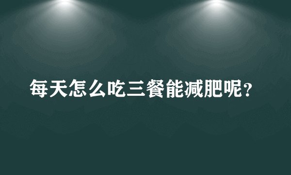 每天怎么吃三餐能减肥呢？