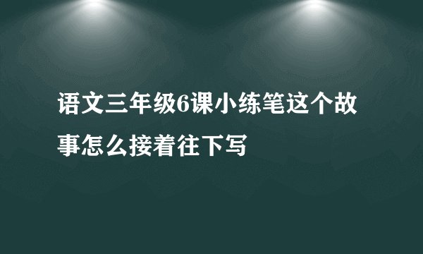 语文三年级6课小练笔这个故事怎么接着往下写