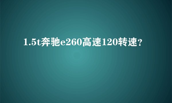 1.5t奔驰e260高速120转速？