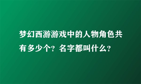 梦幻西游游戏中的人物角色共有多少个?名字都叫什么?