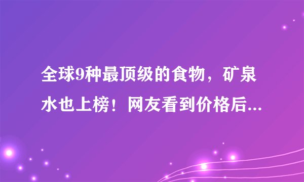 全球9种最顶级的食物，矿泉水也上榜！网友看到价格后：打扰了
