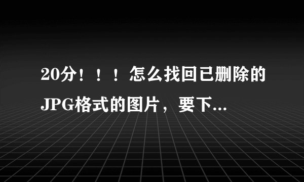 20分！！！怎么找回已删除的JPG格式的图片，要下个什么软件吗？地址是？怎么用？